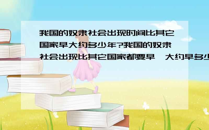 我国的奴隶社会出现时间比其它国家早大约多少年?我国的奴隶社会出现比其它国家都要早,大约早多少年?