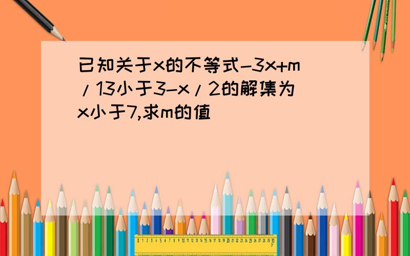 已知关于x的不等式-3x+m/13小于3-x/2的解集为x小于7,求m的值