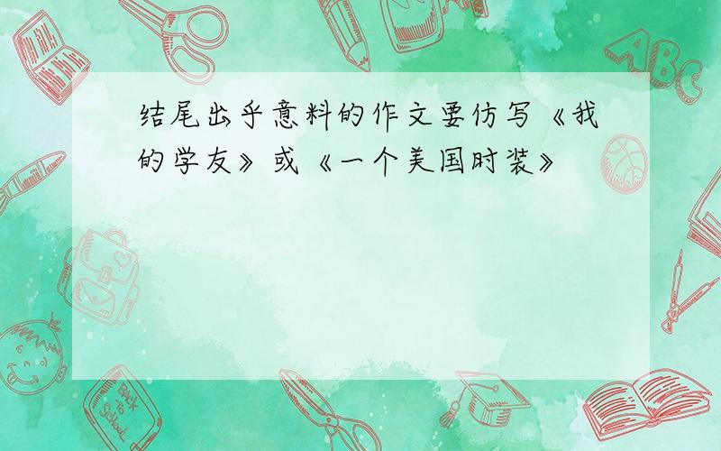 结尾出乎意料的作文要仿写《我的学友》或《一个美国时装》