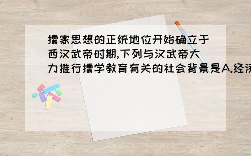 儒家思想的正统地位开始确立于西汉武帝时期,下列与汉武帝大力推行儒学教育有关的社会背景是A.经济发展使综合国力加强 B.西汉中央地方教育系统的建立 C.君主集权取得对割据势力的胜利