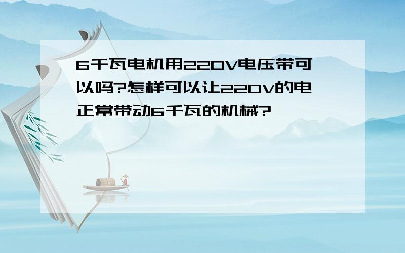 6千瓦电机用220V电压带可以吗?怎样可以让220V的电正常带动6千瓦的机械?