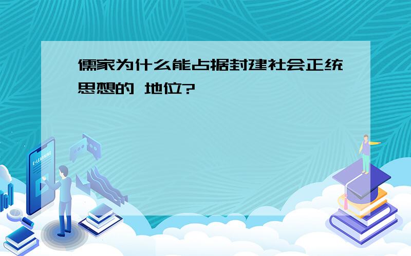 儒家为什么能占据封建社会正统思想的 地位?