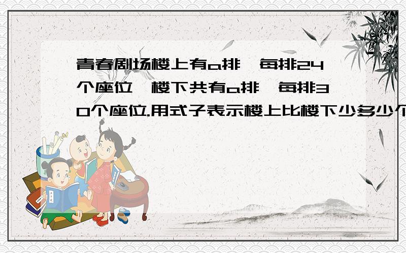 青春剧场楼上有a排,每排24个座位,楼下共有a排,每排30个座位.用式子表示楼上比楼下少多少个座位,当a=28时,楼上比楼下少多少个座位