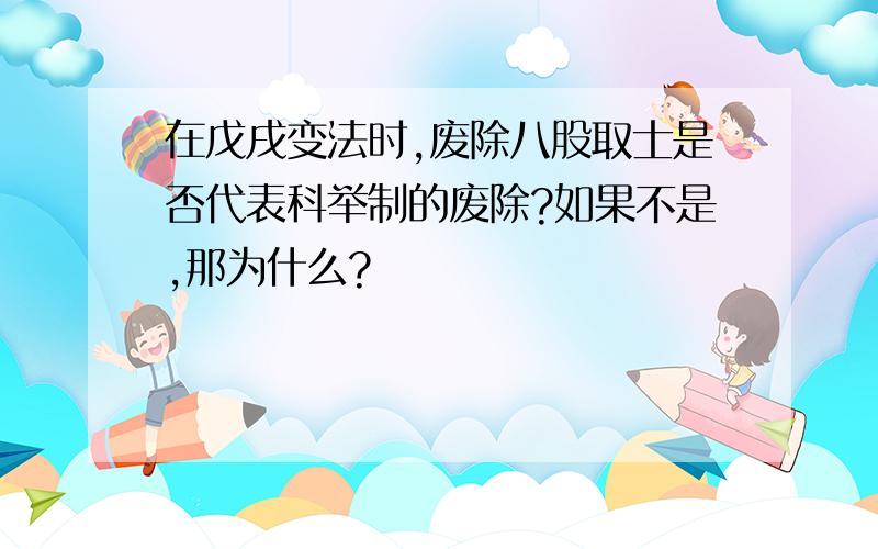 在戊戌变法时,废除八股取士是否代表科举制的废除?如果不是,那为什么?