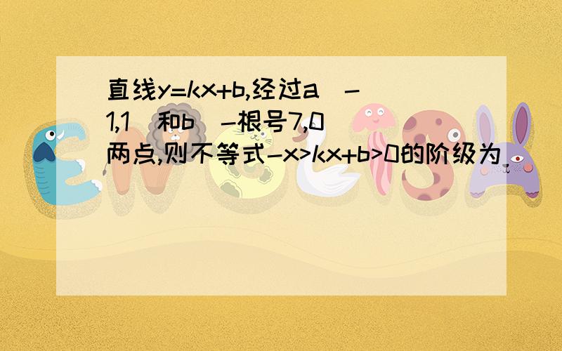 直线y=kx+b,经过a(-1,1)和b(-根号7,0)两点,则不等式-x>kx+b>0的阶级为_____.直线y=kx+b,经过A(-1,1)和B(-根号7,0)两点,则不等式-x>kx+b>0的解集为_____.