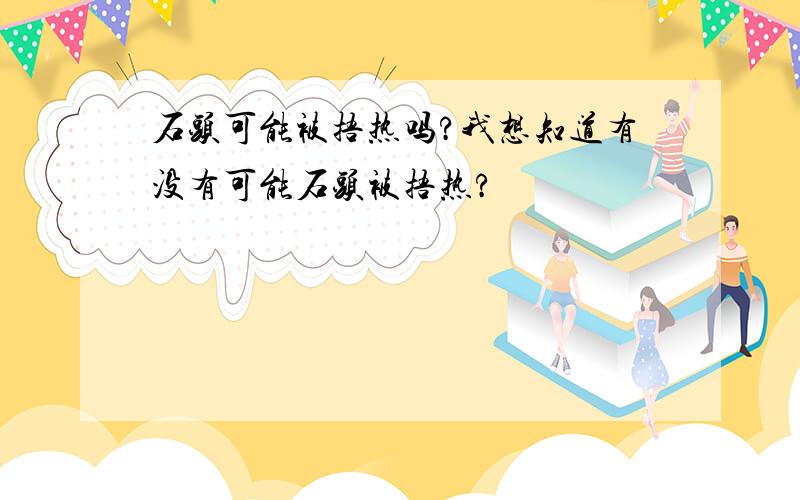 石头可能被捂热吗?我想知道有没有可能石头被捂热?