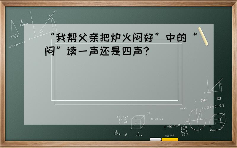 “我帮父亲把炉火闷好”中的“闷”读一声还是四声?