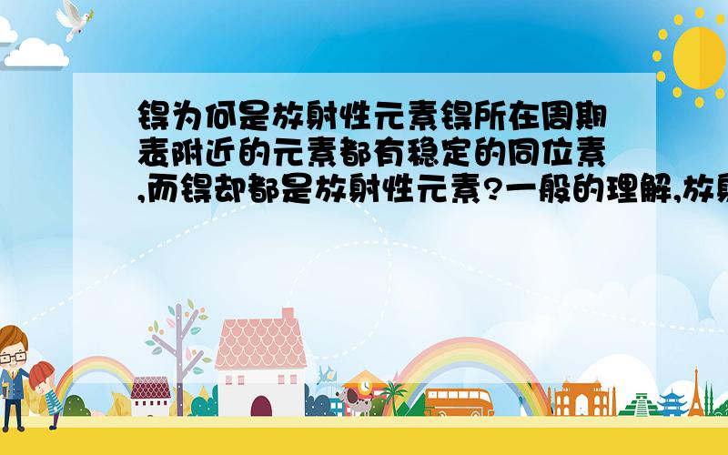 锝为何是放射性元素锝所在周期表附近的元素都有稳定的同位素,而锝却都是放射性元素?一般的理解,放射性元素都是在周期表最后部分吧