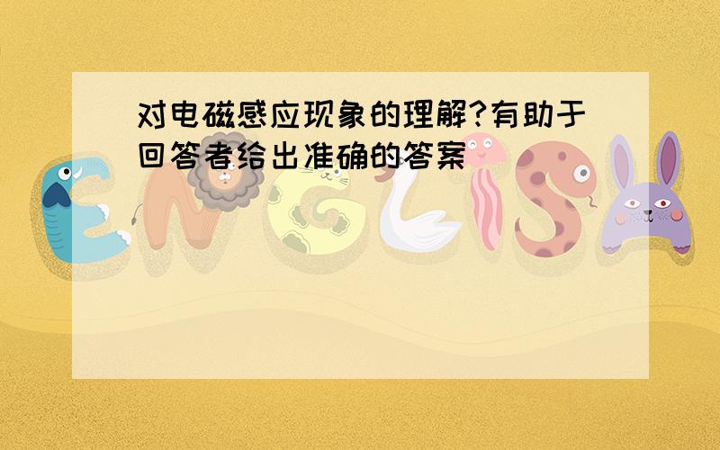 对电磁感应现象的理解?有助于回答者给出准确的答案