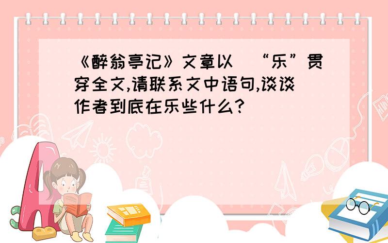 《醉翁亭记》文章以\“乐”贯穿全文,请联系文中语句,谈谈作者到底在乐些什么?