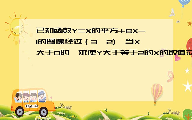 已知函数Y=X的平方+BX-1的图像经过（3,2),当X大于0时,求使Y大于等于2的X的取值范围