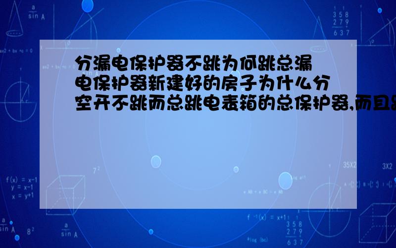 分漏电保护器不跳为何跳总漏 电保护器新建好的房子为什么分空开不跳而总跳电表箱的总保护器,而且跳时不一定是在开其中那个电器时（即没负荷时）?