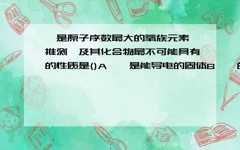 钋是原子序数最大的氧族元素,推测钋及其化合物最不可能具有的性质是()A、钋是能导电的固体B、钋的氧化物的水化物至少有两种C、钋与氢气不能直接化合D、钋的氢化物很稳定单选.请写出