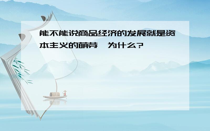 能不能说商品经济的发展就是资本主义的萌芽,为什么?