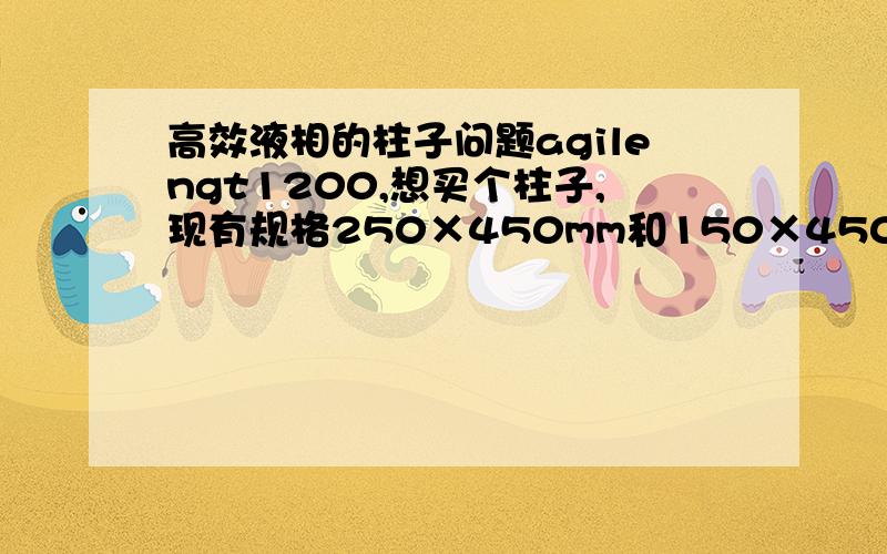 高效液相的柱子问题agilengt1200,想买个柱子,现有规格250×450mm和150×450mm,都是ODS柱.还有是不是长柱子柱效就肯定比短高?