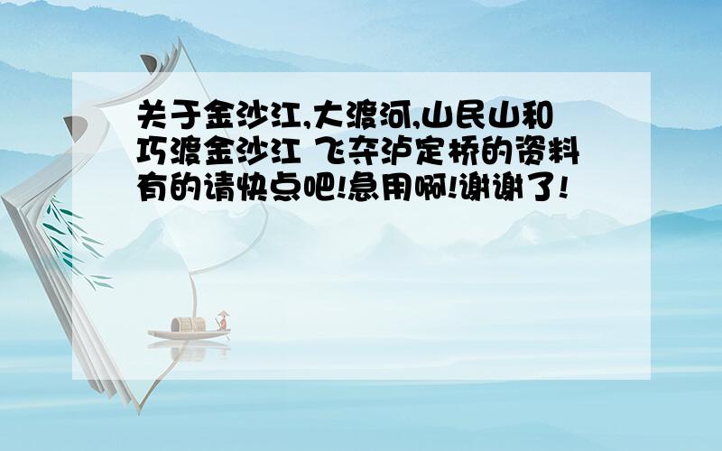 关于金沙江,大渡河,山民山和巧渡金沙江 飞夺泸定桥的资料有的请快点吧!急用啊!谢谢了!