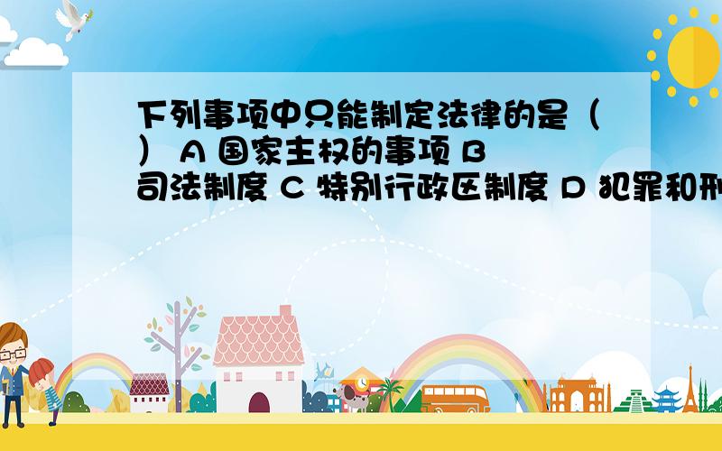 下列事项中只能制定法律的是（） A 国家主权的事项 B 司法制度 C 特别行政区制度 D 犯罪和刑罚