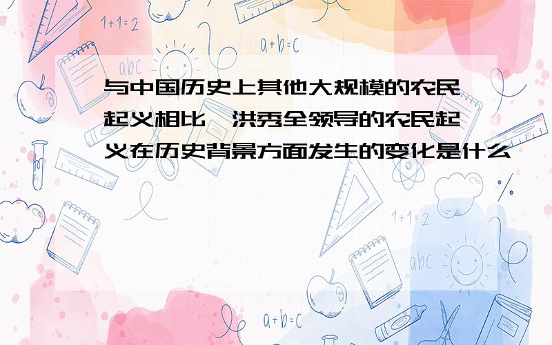 与中国历史上其他大规模的农民起义相比,洪秀全领导的农民起义在历史背景方面发生的变化是什么