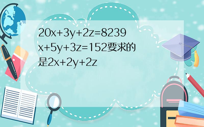 20x+3y+2z=8239x+5y+3z=152要求的是2x+2y+2z