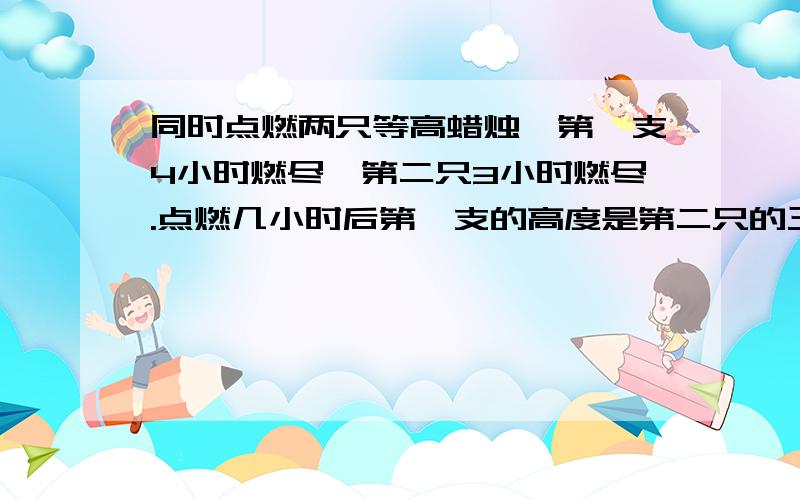 同时点燃两只等高蜡烛,第一支4小时燃尽,第二只3小时燃尽.点燃几小时后第一支的高度是第二只的三倍