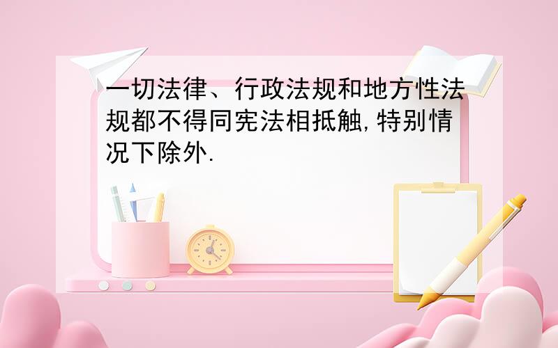 一切法律、行政法规和地方性法规都不得同宪法相抵触,特别情况下除外.