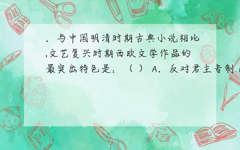 ．与中国明清时期古典小说相比,文艺复兴时期西欧文学作品的最突出特色是：（ ） A．反对君主专制 B．反对