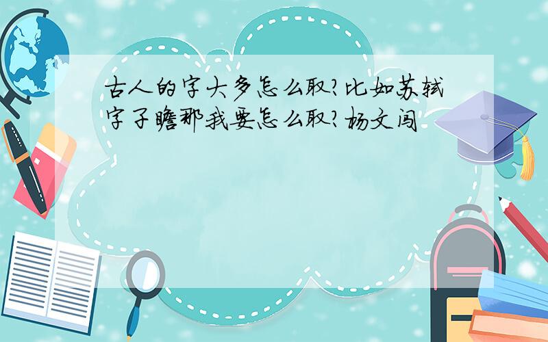 古人的字大多怎么取?比如苏轼字子瞻那我要怎么取?杨文闯