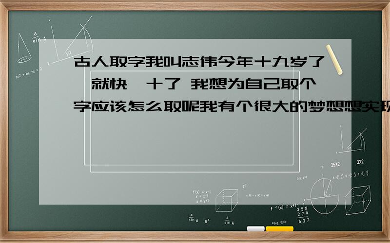 古人取字我叫志伟今年十九岁了,就快廿十了 我想为自己取个字应该怎么取呢我有个很大的梦想想实现的,不过取得不要太过于明显,低调...不懂得千万别装懂,