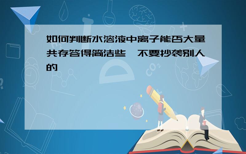 如何判断水溶液中离子能否大量共存答得简洁些,不要抄袭别人的