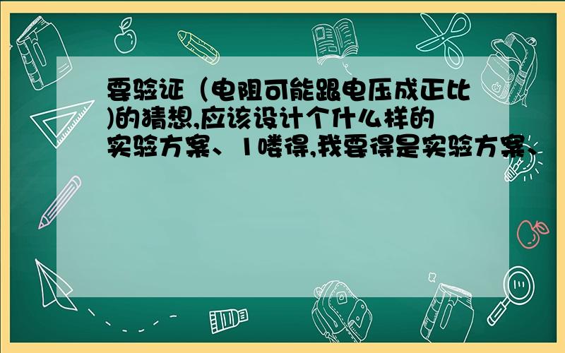 要验证（电阻可能跟电压成正比)的猜想,应该设计个什么样的实验方案、1喽得,我要得是实验方案、