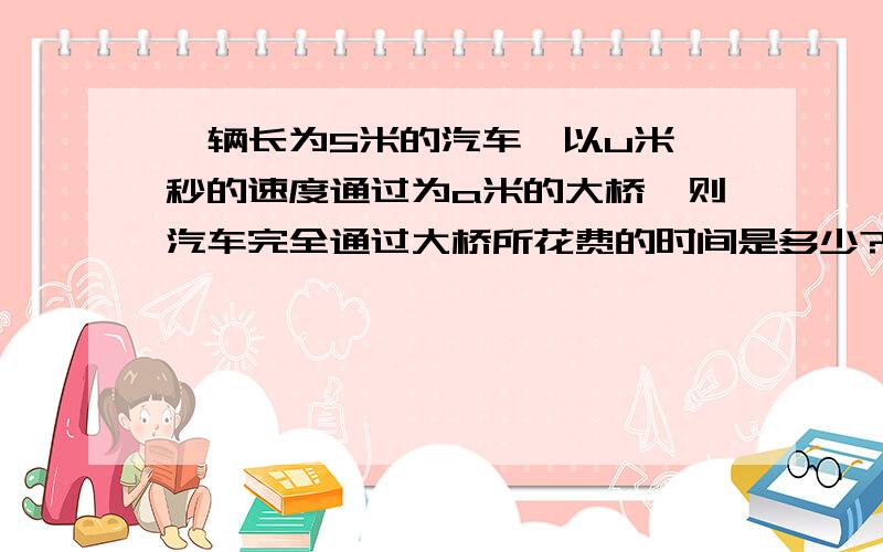 一辆长为5米的汽车,以u米一秒的速度通过为a米的大桥,则汽车完全通过大桥所花费的时间是多少?