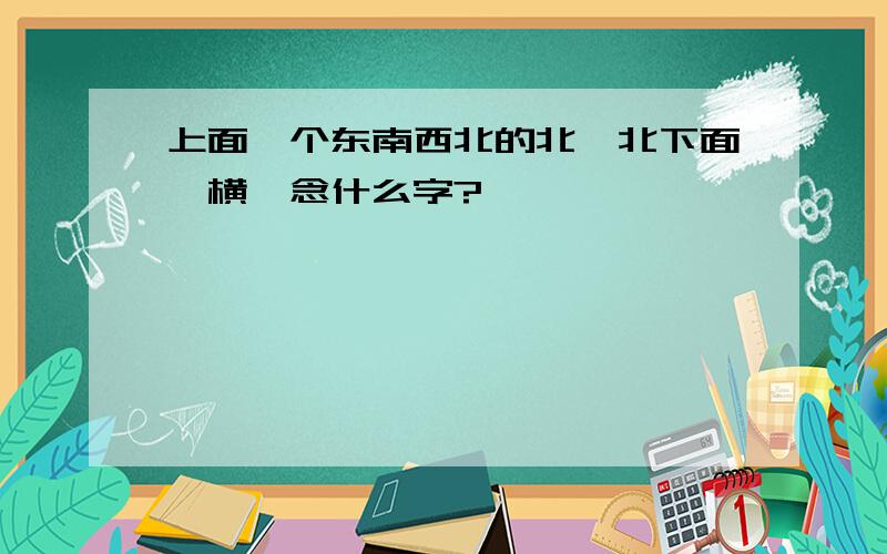 上面一个东南西北的北,北下面一横,念什么字?