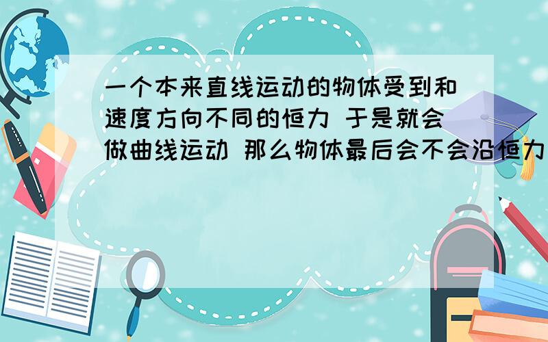 一个本来直线运动的物体受到和速度方向不同的恒力 于是就会做曲线运动 那么物体最后会不会沿恒力方向匀变速直线运动?