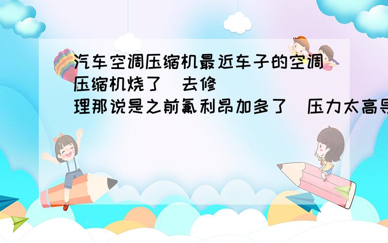 汽车空调压缩机最近车子的空调压缩机烧了  去修理那说是之前氟利昂加多了  压力太高导致的 我打算去找之前加氟的,不知道能不能赔.赔一部分也好网专业人士帮忙分析 压缩机烧的