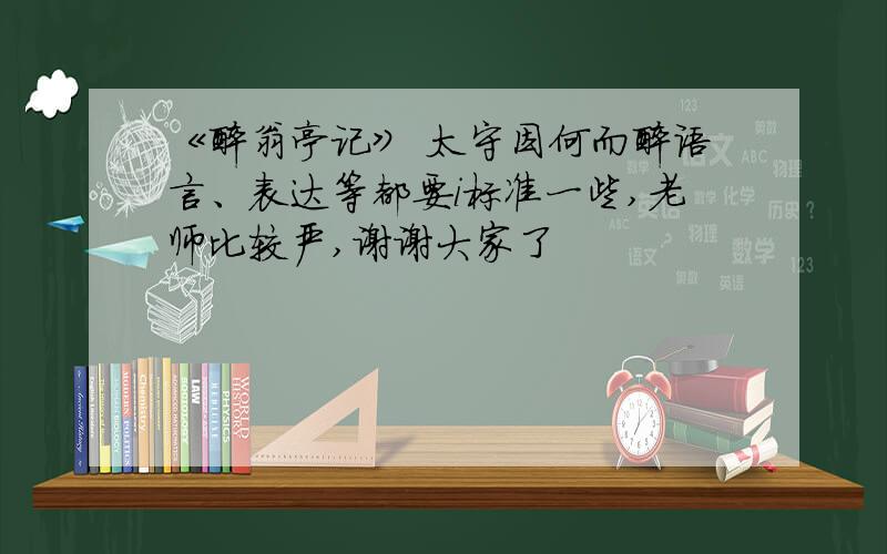 《醉翁亭记》 太守因何而醉语言、表达等都要i标准一些,老师比较严,谢谢大家了