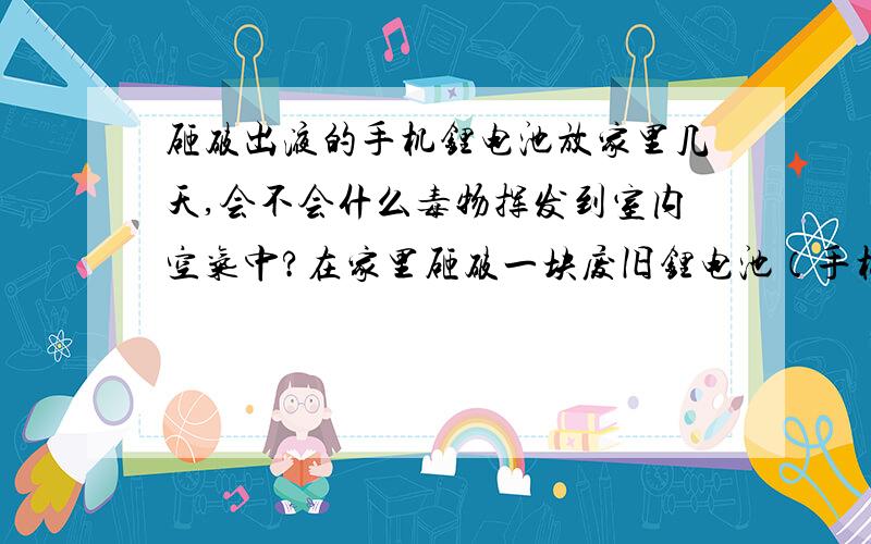 砸破出液的手机锂电池放家里几天,会不会什么毒物挥发到室内空气中?在家里砸破一块废旧锂电池（手机电池）,流出液体,放在家里地板上4天没管它.突然想起会不会有什么重金属或者其他有