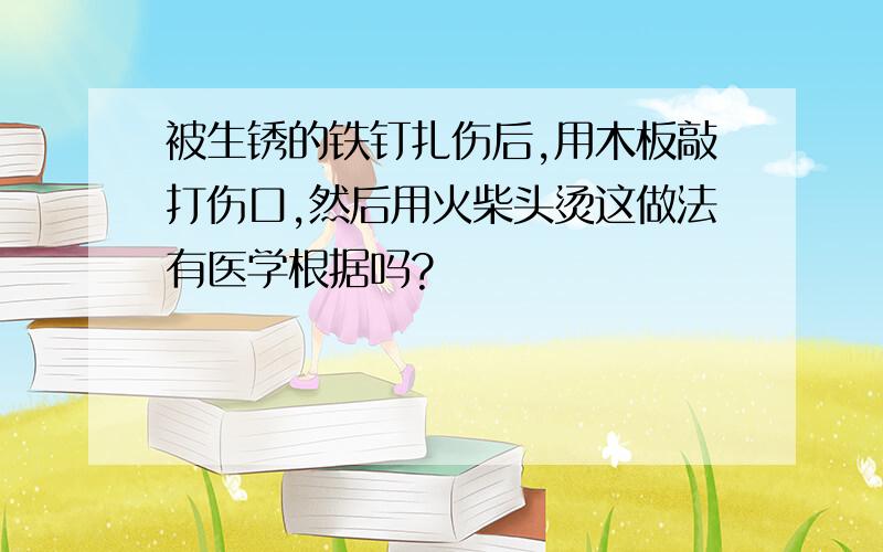 被生锈的铁钉扎伤后,用木板敲打伤口,然后用火柴头烫这做法有医学根据吗?