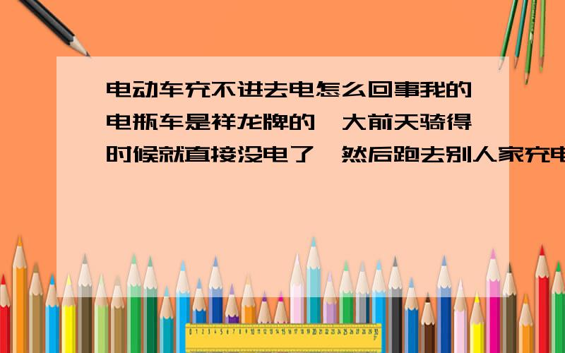 电动车充不进去电怎么回事我的电瓶车是祥龙牌的,大前天骑得时候就直接没电了,然后跑去别人家充电,晚上一看发现发现电只有一点点,勉勉强强到了家,接着充了一晚上,可是到今天早上上班