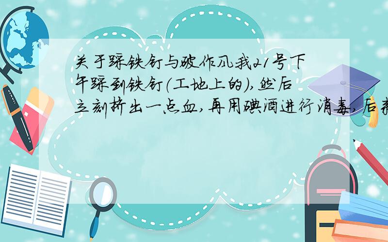 关于踩铁钉与破作风我21号下午踩到铁钉（工地上的）,然后立刻挤出一点血,再用碘酒进行消毒,后来吃了些消炎药.今天（23日）去医生那想打破作风的针,但医生告知只有在踩到后24小时内打