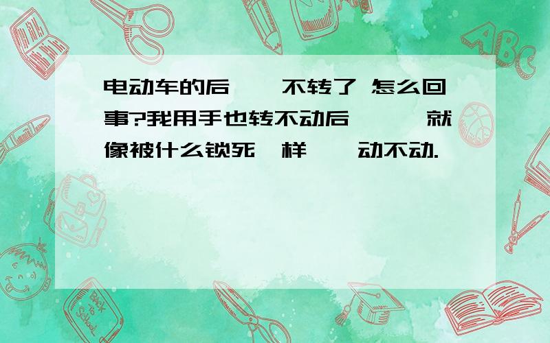 电动车的后轱辘不转了 怎么回事?我用手也转不动后轱辘,就像被什么锁死一样,一动不动.