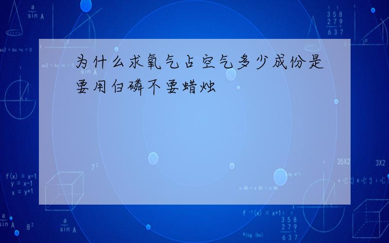 为什么求氧气占空气多少成份是要用白磷不要蜡烛