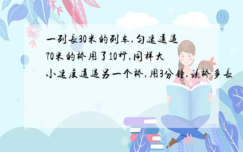 一列长30米的列车,匀速通过70米的桥用了10秒,同样大小速度通过另一个桥,用3分钟,该桥多长