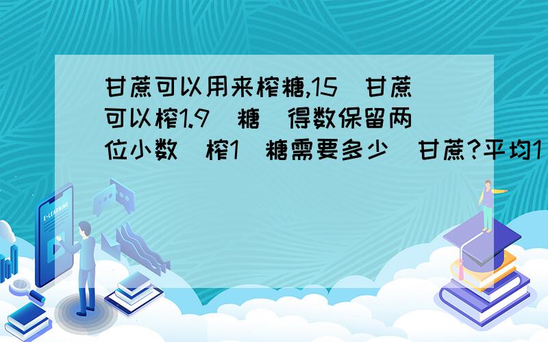 甘蔗可以用来榨糖,15旽甘蔗可以榨1.9旽糖(得数保留两位小数)榨1旽糖需要多少旽甘蔗?平均1旽甘蔗可以榨多少旽糖?