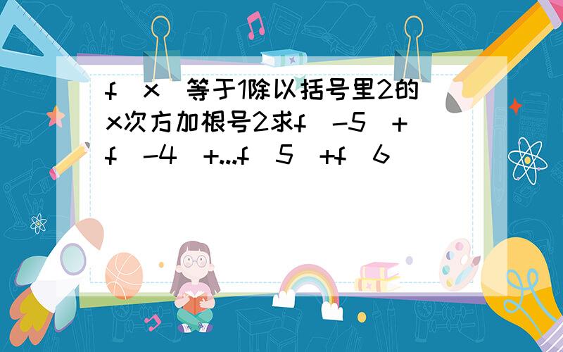 f(x)等于1除以括号里2的x次方加根号2求f（-5）+f（-4）+...f（5）+f（6）