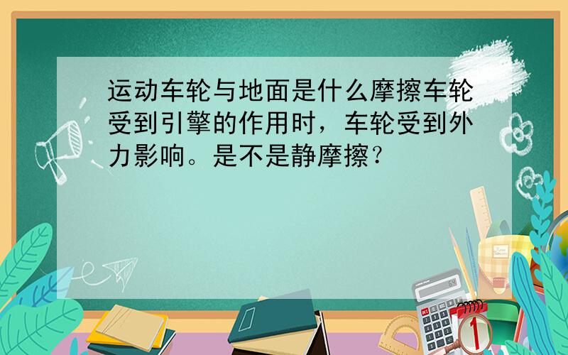 运动车轮与地面是什么摩擦车轮受到引擎的作用时，车轮受到外力影响。是不是静摩擦？