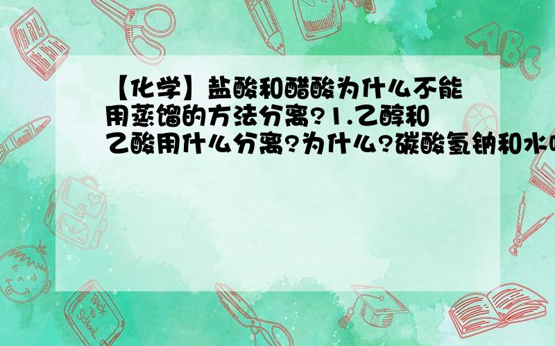 【化学】盐酸和醋酸为什么不能用蒸馏的方法分离?1.乙醇和乙酸用什么分离?为什么?碳酸氢钠和水呢?2.相同体积的甲乙两个容器中,一个充满HCL,一个充满H2和O2的混合气体.同温同压下,两个容器