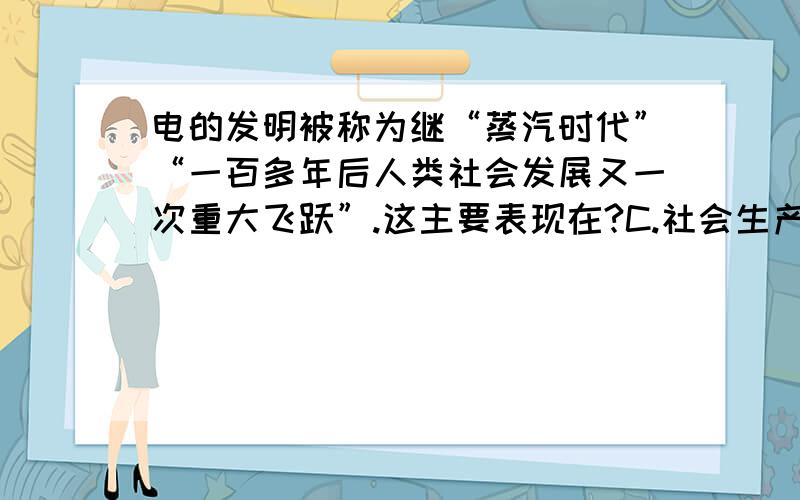 电的发明被称为继“蒸汽时代”“一百多年后人类社会发展又一次重大飞跃”.这主要表现在?C.社会生产力得到大幅度提高D.它使人们的生活更加丰富多彩