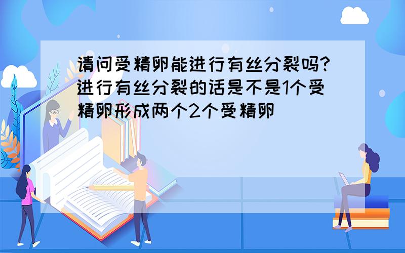 请问受精卵能进行有丝分裂吗?进行有丝分裂的话是不是1个受精卵形成两个2个受精卵