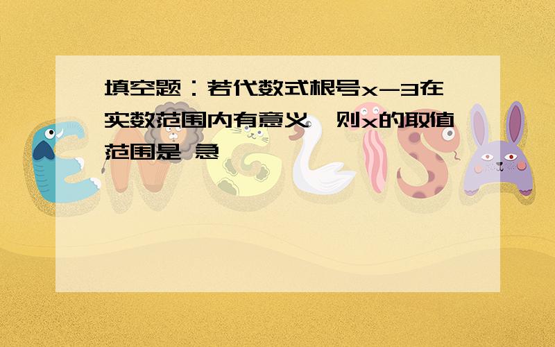 填空题：若代数式根号x-3在实数范围内有意义,则x的取值范围是 急