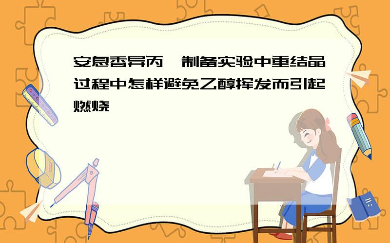 安息香异丙醚制备实验中重结晶过程中怎样避免乙醇挥发而引起燃烧